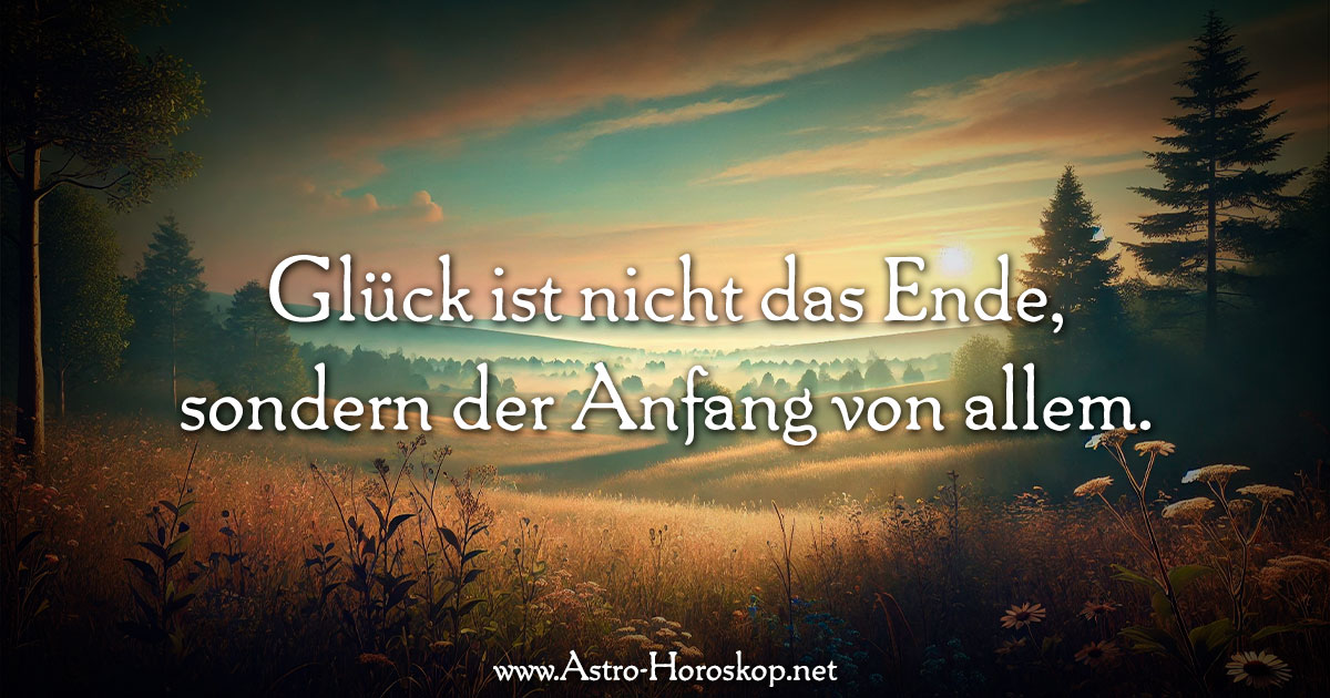 Glück ist nicht das Ende, sondern der Anfang von allem.